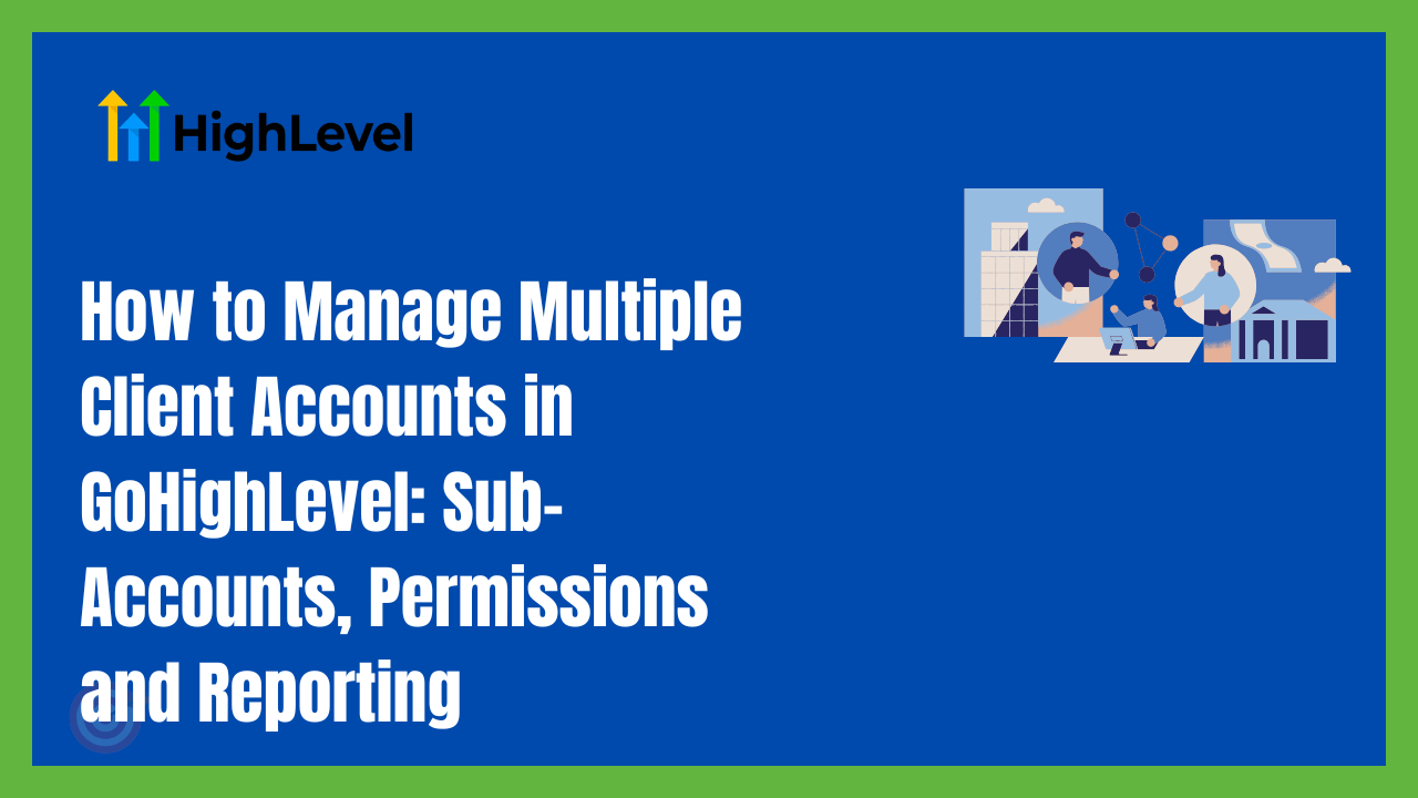 How to Manage Multiple Client Accounts in GoHighLevel: Sub-Accounts, Permissions and Reporting